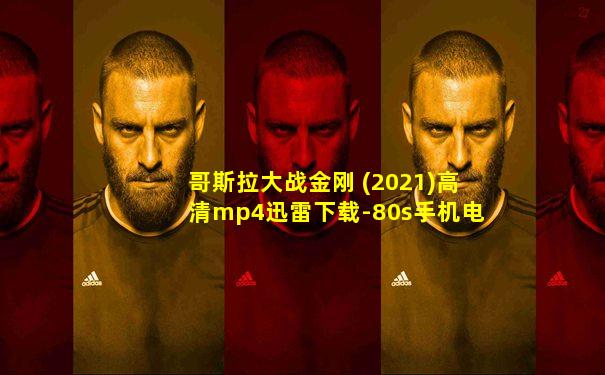 哥斯拉大战金刚 (2021)高清mp4迅雷下载-80s手机电影